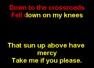 Down to the crossroads
Fell down on my knees

That sun up above have
mercy
Take me if you please.