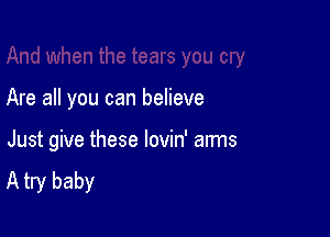 Are all you can believe

Just give these lovin' arms
A try baby