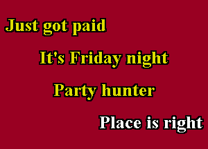Just got paid

It's Friday night
Party hunter

Place is right