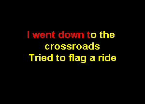 I went down to the
crossroads

Tried to flag a ride