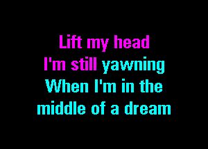 Lift my head
I'm still yawning

When I'm in the
middle of a dream