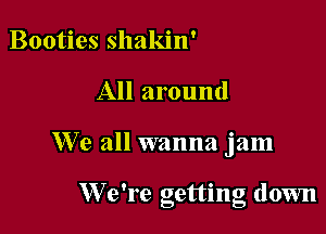 Booties shakin'

All around

We all wanna jam

We're Gettino down
b b