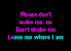 Please don't
wake me, no

Don't shake me
Leave me where I am