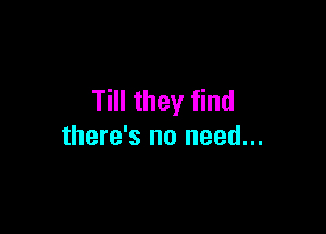 Till they find

there's no need...