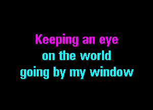 Keeping an eye

on the world
going by my window