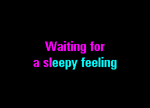 Waiting for

a sleepy feeling