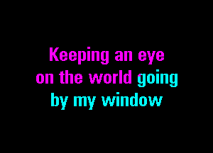 Keeping an eye

on the world going
by my window