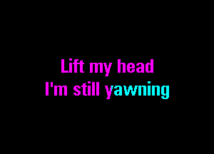 Lift my head

I'm still yawning