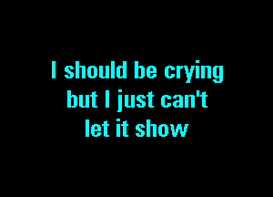 I should be crying

but I just can't
let it show