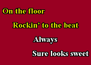 On the floor

Rockin' to the beat

Always

Sure looks sweet