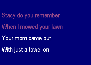 Your mom came out

With just a towel on