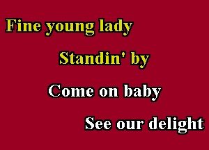 Fine young lady

Standin' by

Come on baby

See our delight