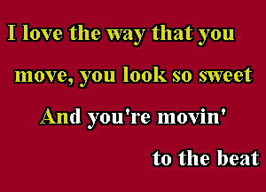 I love the way that you
move, you look so sweet
And you're movin'

t0 the beat