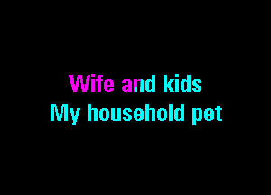 Wife and kids

My household pet