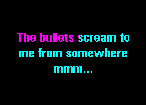 The bullets scream to

me from somewhere
mmm...