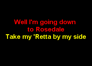 Well I'm going down
to Rosedale

Take my 'Retta by my side