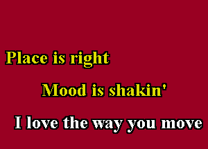 Place is right

Mood is shakin'

I love the way you move