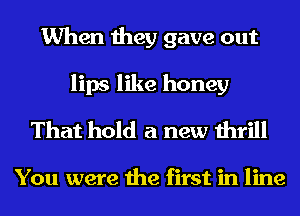 When they gave out
lips like honey
That hold a new thrill

You were the first in line