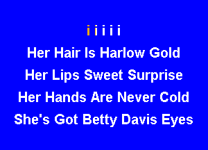 Her Hair Is Harlow Gold

Her Lips Sweet Surprise
Her Hands Are Never Cold
She's Got Betty Davis Eyes