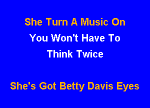 She Turn A Music On
You Won't Have To
Think Twice

She's Got Betty Davis Eyes