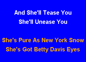And She'll Tease You
She'll Unease You

She's Pure As New York Snow
She's Got Betty Davis Eyes