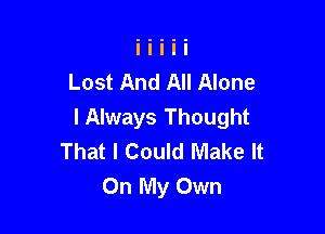 Lost And All Alone

I Always Thought
That I Could Make It
On My Own