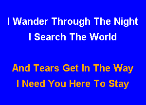 l Wander Through The Night
I Search The World

And Tears Get In The Way
I Need You Here To Stay