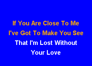 If You Are Close To Me
I've Got To Make You See

That I'm Lost Without
Your Love