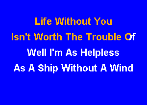 Life Without You
Isn't Worth The Trouble 0f

Well I'm As Helpless
As A Ship Without A Wind