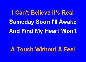 I Can't Believe It's Real
Someday Soon I'll Awake
And Find My Heart Won't

A Touch Without A Feel