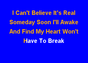 I Can't Believe It's Real
Someday Soon I'll Awake
And Find My Heart Won't

Have To Break