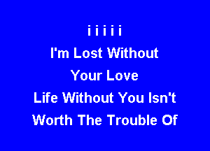 I'm Lost Without

Your Love
Life Without You Isn't
Worth The Trouble 0f