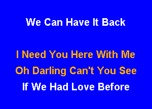 We Can Have It Back

I Need You Here With Me

Oh Darling Can't You See
If We Had Love Before