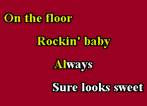 On the floor

Rockin' baby

Always

Sure looks sweet