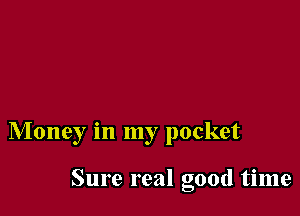 Money in my pocket

Sure real good time