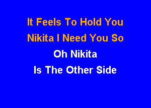 It Feels To Hold You
Nikita I Need You So
Oh Nikita

Is The Other Side
