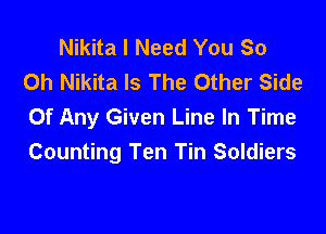 Nikita I Need You So
0h Nikita Is The Other Side

Of Any Given Line In Time
Counting Ten Tin Soldiers