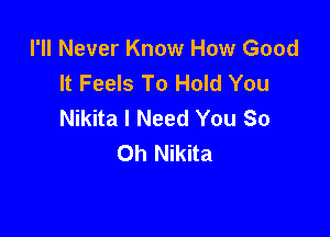 I'll Never Know How Good
It Feels To Hold You
Nikita I Need You So

Oh Nikita