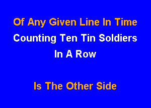 Of Any Given Line In Time
Counting Ten Tin Soldiers
In A Row

Is The Other Side