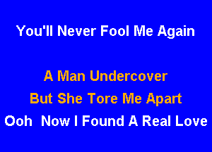 You'll Never Fool Me Again

A Man Undercover
But She Tore Me Apart
Ooh Now I Found A Real Love