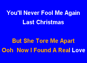 You'll Never Fool Me Again
Last Christmas

But She Tore Me Apart
Ooh Now I Found A Real Love