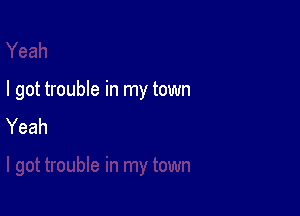 I got trouble in my town

Yeah
