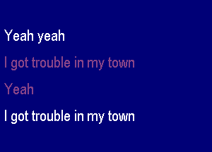 Yeah yeah

I got trouble in my town