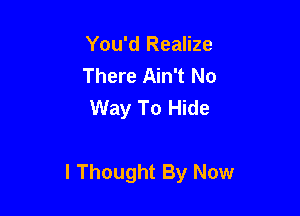 You'd Realize
There Ain't No
Way To Hide

I Thought By Now