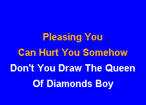 Pleasing You

Can Hurt You Somehow
Don't You Draw The Queen
Of Diamonds Boy