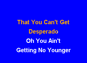 That You Can't Get

Desperado
Oh You Ain't
Getting No Younger