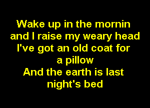 Wake up in the mornin
and I raise my weary head
I've got an old coat for
a pillow
And the earth is last
night's bed