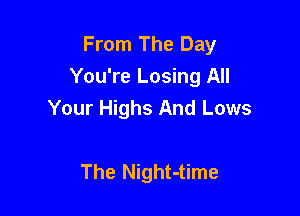 From The Day
You're Losing All

Your Highs And Lows

The Night-time
