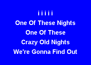 One Of These Nights
One Of These

Crazy Old Nights
We're Gonna Find Out