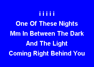 One Of These Nights
Mm In Between The Dark

And The Light
Coming Right Behind You